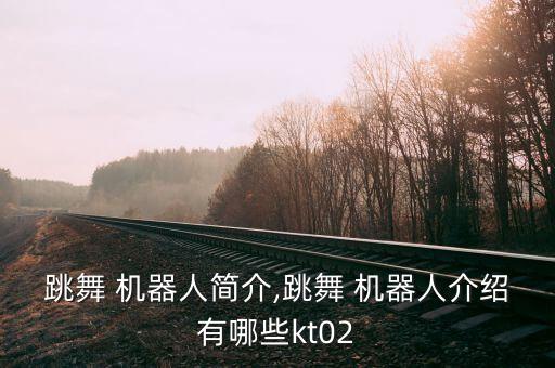 跳舞 機器人簡介,跳舞 機器人介紹有哪些kt02