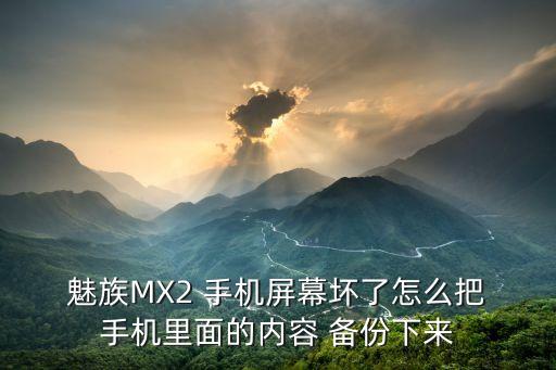  魅族MX2 手機(jī)屏幕壞了怎么把 手機(jī)里面的內(nèi)容 備份下來