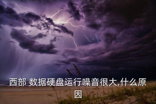 西部 數(shù)據(jù)硬盤運(yùn)行噪音很大,什么原因