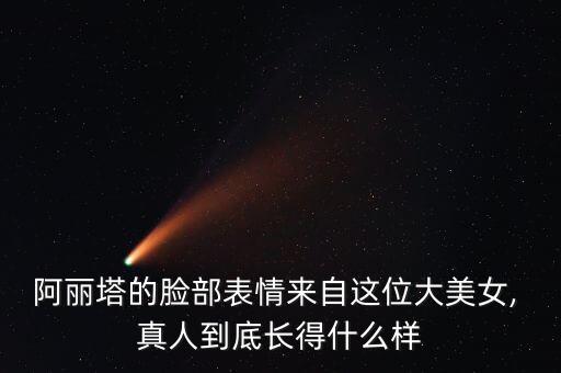 阿麗塔的臉部表情來自這位大美女, 真人到底長(zhǎng)得什么樣