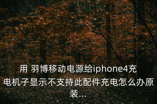 用 羽博移動電源給iphone4充電機子顯示不支持此配件充電怎么辦原裝...