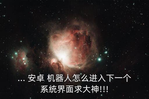 ... 安卓 機(jī)器人怎么進(jìn)入下一個(gè)系統(tǒng)界面求大神!!!
