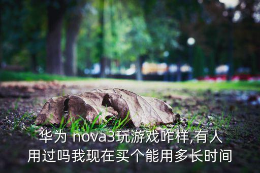  華為 nova3玩游戲咋樣,有人用過嗎我現(xiàn)在買個能用多長時間