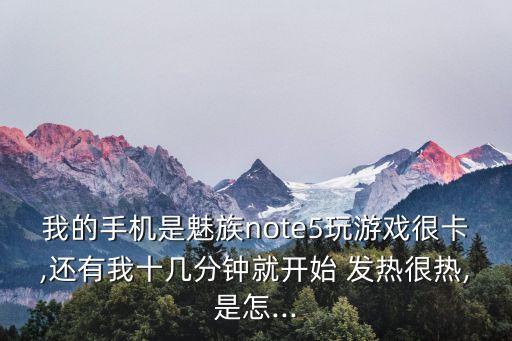我的手機(jī)是魅族note5玩游戲很卡,還有我十幾分鐘就開(kāi)始 發(fā)熱很熱,是怎...