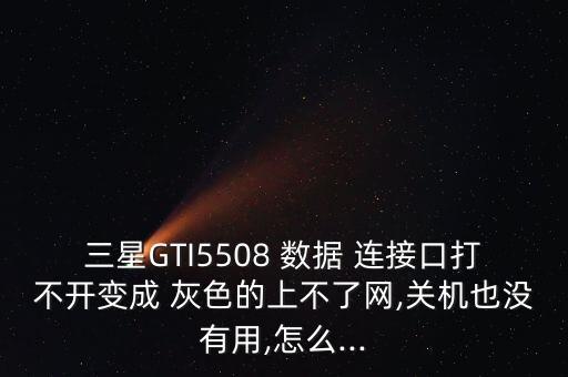 三星GTI5508 數(shù)據(jù) 連接口打不開變成 灰色的上不了網(wǎng),關(guān)機(jī)也沒有用,怎么...