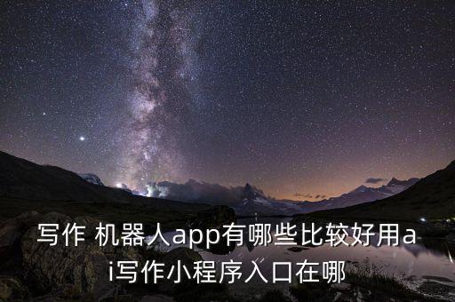 寫作 機(jī)器人app有哪些比較好用ai寫作小程序入口在哪