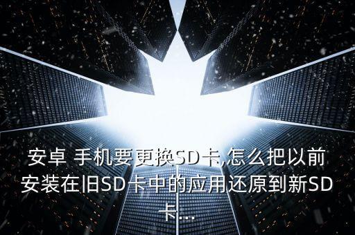 安卓 手機要更換SD卡,怎么把以前安裝在舊SD卡中的應用還原到新SD卡...