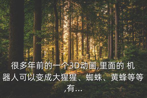 很多年前的一個3D動畫,里面的 機器人可以變成大猩猩、蜘蛛、黃蜂等等,有...
