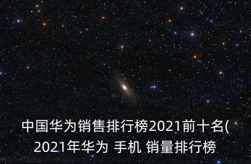 中國華為銷售排行榜2021前十名(2021年華為 手機 銷量排行榜