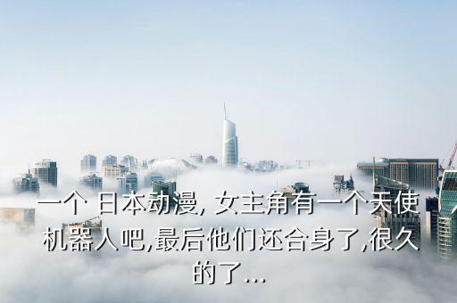 一個(gè) 日本動(dòng)漫, 女主角有一個(gè)天使 機(jī)器人吧,最后他們還合身了,很久的了...