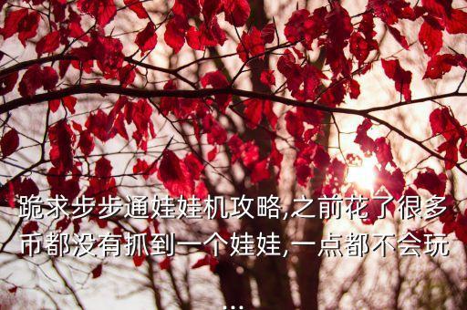 跪求步步通娃娃機(jī)攻略,之前花了很多幣都沒(méi)有抓到一個(gè)娃娃,一點(diǎn)都不會(huì)玩...