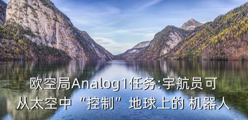 歐空局Analog1任務(wù):宇航員可從太空中“控制”地球上的 機(jī)器人