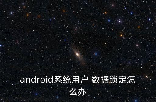 android系統(tǒng)用戶 數(shù)據(jù)鎖定怎么辦