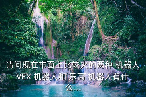 請(qǐng)問(wèn)現(xiàn)在市面上比較火的兩種 機(jī)器人VEX 機(jī)器人和 樂(lè)高 機(jī)器人有什么...
