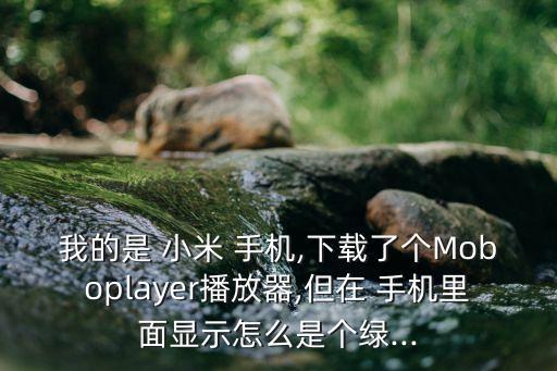 我的是 小米 手機(jī),下載了個Moboplayer播放器,但在 手機(jī)里面顯示怎么是個綠...