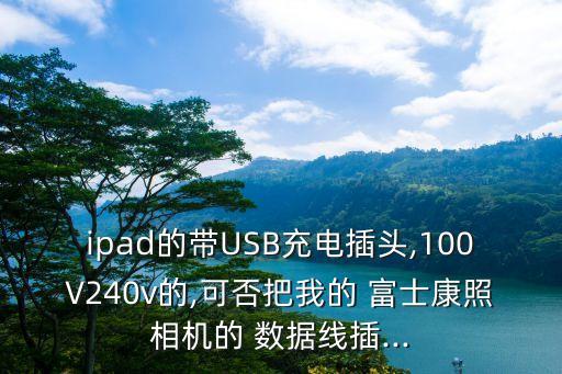 ipad的帶USB充電插頭,100V240v的,可否把我的 富士康照相機(jī)的 數(shù)據(jù)線插...