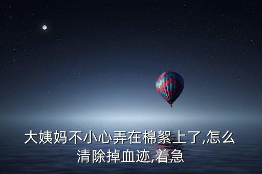  大姨媽不小心弄在棉絮上了,怎么 清除掉血跡,著急
