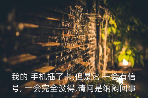 我的 手機插了卡,但是它 一會有信號, 一會完全沒得,請問是納悶回事