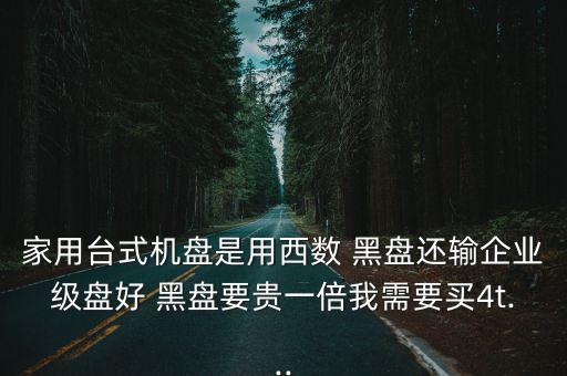 家用臺(tái)式機(jī)盤是用西數(shù) 黑盤還輸企業(yè)級(jí)盤好 黑盤要貴一倍我需要買4t...