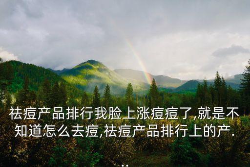 祛痘產(chǎn)品排行我臉上漲痘痘了,就是不知道怎么去痘,祛痘產(chǎn)品排行上的產(chǎn)...