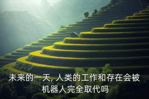 未來的一天, 人類的工作和存在會(huì)被 機(jī)器人完全取代嗎