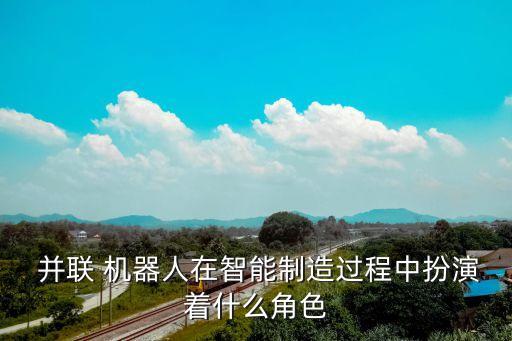  并聯(lián) 機(jī)器人在智能制造過(guò)程中扮演著什么角色