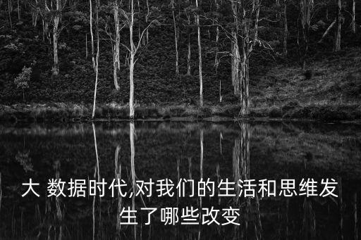 大 數(shù)據(jù)時代,對我們的生活和思維發(fā)生了哪些改變