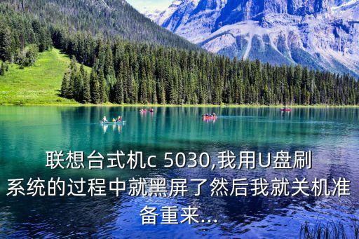 聯(lián)想臺(tái)式機(jī)c 5030,我用U盤(pán)刷系統(tǒng)的過(guò)程中就黑屏了然后我就關(guān)機(jī)準(zhǔn)備重來(lái)...
