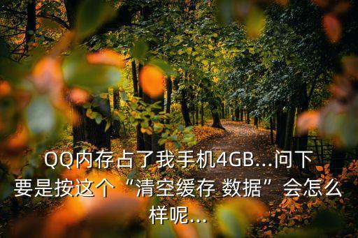 QQ內(nèi)存占了我手機(jī)4GB...問(wèn)下要是按這個(gè)“清空緩存 數(shù)據(jù)”會(huì)怎么樣呢...