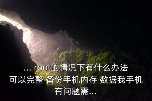 ... root的情況下有什么辦法可以完整 備份手機(jī)內(nèi)存 數(shù)據(jù)我手機(jī)有問題需...