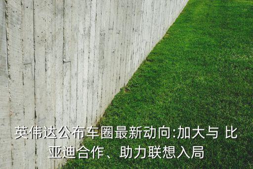 英偉達(dá)公布車圈最新動(dòng)向:加大與 比亞迪合作、助力聯(lián)想入局
