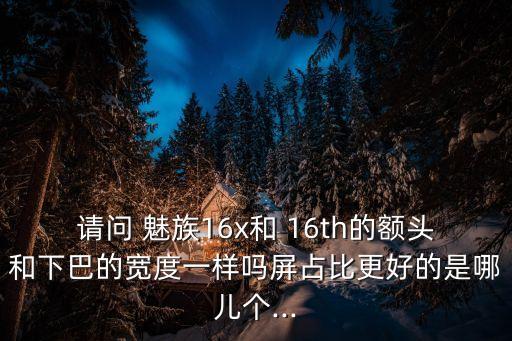 請(qǐng)問(wèn) 魅族16x和 16th的額頭和下巴的寬度一樣嗎屏占比更好的是哪兒個(gè)...