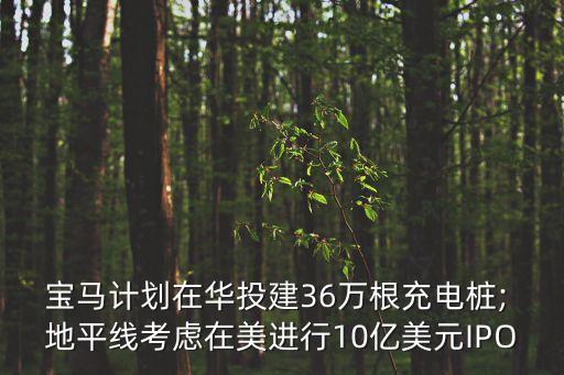 寶馬計(jì)劃在華投建36萬根充電樁; 地平線考慮在美進(jìn)行10億美元IPO