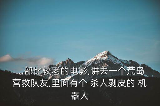 ...部比較老的電影,講去一個(gè)荒島營(yíng)救隊(duì)友,里面有個(gè) 殺人剝皮的 機(jī)器人