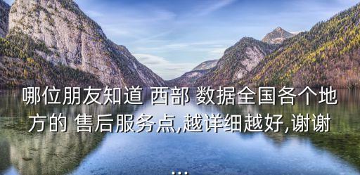哪位朋友知道 西部 數(shù)據(jù)全國各個地方的 售后服務點,越詳細越好,謝謝...