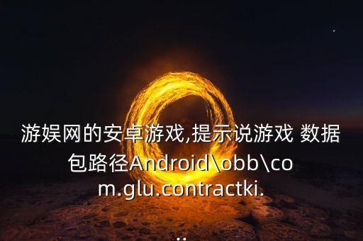 游娛網(wǎng)的安卓游戲,提示說游戲 數(shù)據(jù)包路徑Android\obb\com.glu.contractki...
