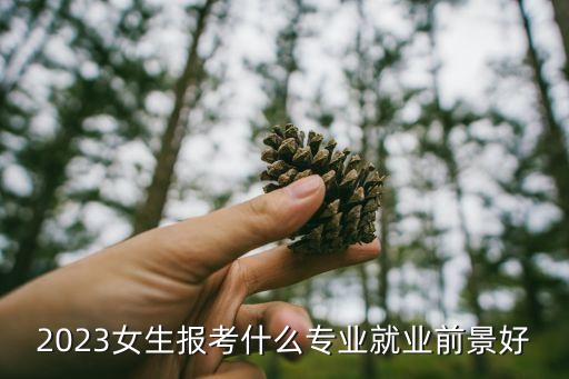 2023女生報考什么專業(yè)就業(yè)前景好