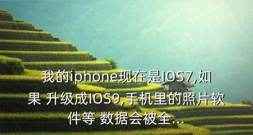 我的iphone現(xiàn)在是IOS7,如果 升級成IOS9,手機(jī)里的照片軟件等 數(shù)據(jù)會被全...