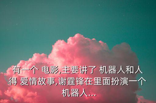 有一個 電影,主要講了 機器人和人得 愛情故事,謝霆鋒在里面扮演一個 機器人...