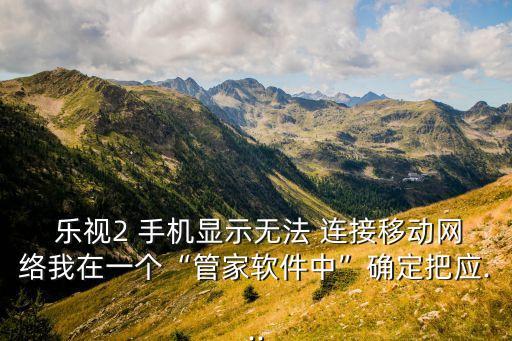  樂視2 手機(jī)顯示無法 連接移動(dòng)網(wǎng)絡(luò)我在一個(gè)“管家軟件中”確定把應(yīng)...