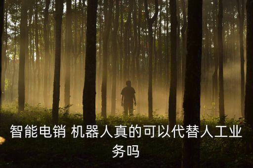 智能電銷 機器人真的可以代替人工業(yè)務(wù)嗎