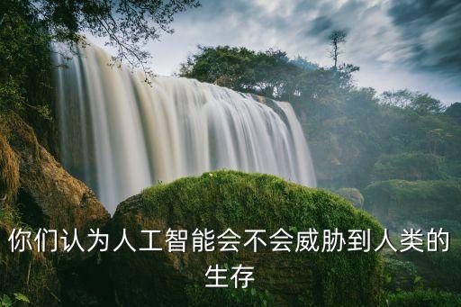 你們認為人工智能會不會威脅到人類的生存
