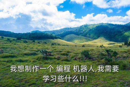 我想制作一個 編程 機(jī)器人,我需要學(xué)習(xí)些什么!!!
