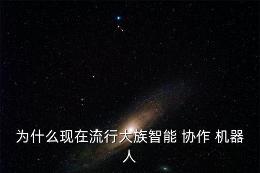 為什么現(xiàn)在流行大族智能 協(xié)作 機(jī)器人