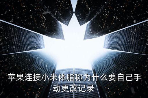  蘋果連接小米體脂稱為什么要自己手動(dòng)更改記錄