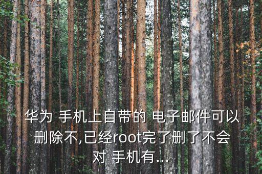  華為 手機上自帶的 電子郵件可以 刪除不,已經(jīng)root完了刪了不會對 手機有...