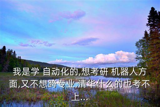我是學 自動化的,想考研 機器人方面,又不想跨專業(yè),清華什么的也考不上...
