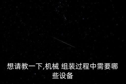 想請教一下,機械 組裝過程中需要哪些設(shè)備