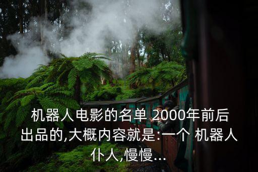  機(jī)器人電影的名單 2000年前后出品的,大概內(nèi)容就是:一個(gè) 機(jī)器人仆人,慢慢...