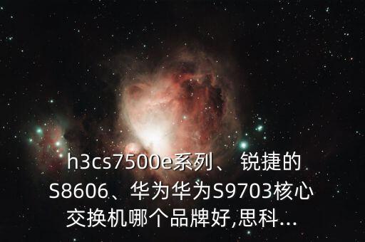  h3cs7500e系列、 銳捷的S8606、華為華為S9703核心交換機(jī)哪個品牌好,思科...